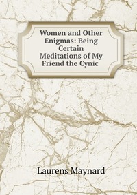 Women and Other Enigmas: Being Certain Meditations of My Friend the Cynic