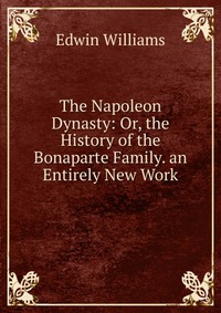 The Napoleon Dynasty: Or, the History of the Bonaparte Family. an Entirely New Work