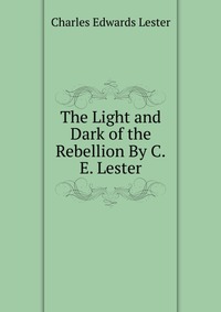 The Light and Dark of the Rebellion By C.E. Lester