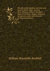 The life of the Buddha and the early history of his order, derived from Tibetan works in the Bkah-Hgyur and Bstan-Hgyur, followed by notices on the early history of Tibet and Khoten