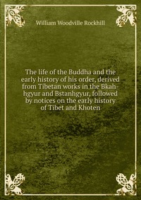 The life of the Buddha and the early history of his order, derived from Tibetan works in the Bkah-hgyur and Bstanhgyur, followed by notices on the early history of Tibet and Khoten