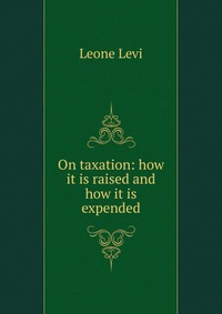 On taxation: how it is raised and how it is expended