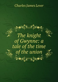 The knight of Gwynne: a tale of the time of the union