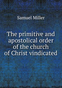 The primitive and apostolical order of the church of Christ vindicated