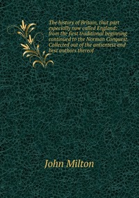 The history of Britain, that part especially now called England: from the first traditional beginning continued to the Norman Conquest. Collected out of the antientest and best authors thereo