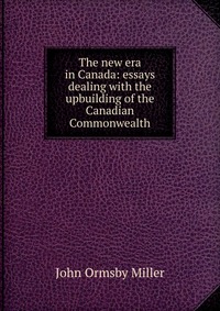 The new era in Canada: essays dealing with the upbuilding of the Canadian Commonwealth