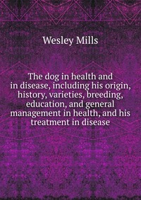 The dog in health and in disease, including his origin, history, varieties, breeding, education, and general management in health, and his treatment in disease