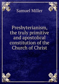 Presbyterianism, the truly primitive and apostolical constitution of the Church of Christ