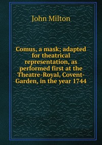 Comus, a mask; adapted for theatrical representation, as performed first at the Theatre-Royal, Covent-Garden, in the year 1744