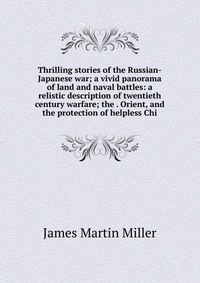 Thrilling stories of the Russian-Japanese war; a vivid panorama of land and naval battles: a relistic description of twentieth century warfare; the . Orient, and the protection of helpless Ch