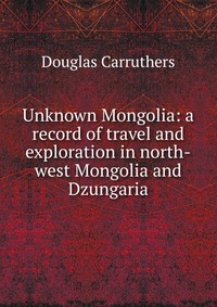 Unknown Mongolia: a record of travel and exploration in north-west Mongolia and Dzungaria