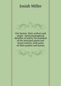 Our hymns: their authors and origin : being biographical sketches of nearly two hundred of the principal psalm and hymn-writers, with notes on their psalms and hymns