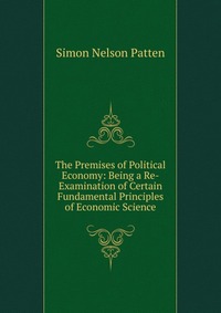 The Premises of Political Economy: Being a Re-Examination of Certain Fundamental Principles of Economic Science