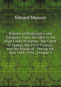 Reports of Bankruptcy and Company Cases Decided in the High Court of Justice: The Court of Appeal, the Privy Council, and the House of . During the Year 1894-1914., Volume 4