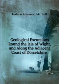 Geological Excursions Round the Isle of Wight, and Along the Adjacent Coast of Dorsetshire