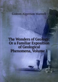 The Wonders of Geology: Or a Familiar Exposition of Geological Phenomena, Volume 1