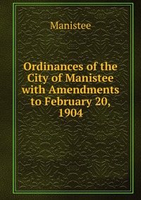 Ordinances of the City of Manistee with Amendments to February 20, 1904