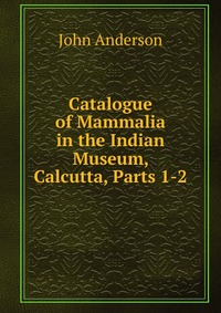 Catalogue of Mammalia in the Indian Museum, Calcutta, Parts 1-2