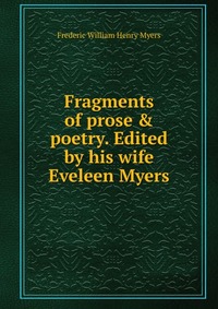 Fragments of prose & poetry. Edited by his wife Eveleen Myers