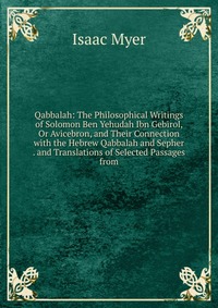 Qabbalah: The Philosophical Writings of Solomon Ben Yehudah Ibn Gebirol, Or Avicebron, and Their Connection with the Hebrew Qabbalah and Sepher . and Translations of Selected Passages from