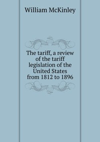 The tariff, a review of the tariff legislation of the United States from 1812 to 1896