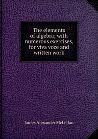 The elements of algebra; with numerous exercises, for viva voce and written work