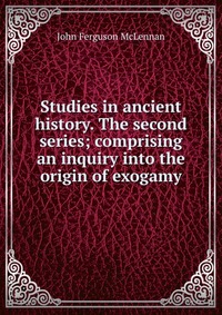 Studies in ancient history. The second series; comprising an inquiry into the origin of exogamy