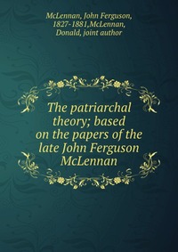 The patriarchal theory; based on the papers of the late John Ferguson McLennan