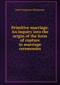 Primitive marriage. An inquiry into the origin of the form of capture in marriage ceremonies