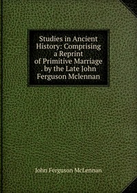 Studies in Ancient History: Comprising a Reprint of Primitive Marriage . by the Late John Ferguson Mclennan