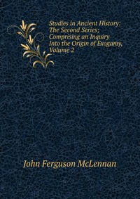 Studies in Ancient History: The Second Series; Comprising an Inquiry Into the Origin of Exogamy, Volume 2