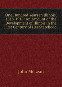 One Hundred Years in Illinois, 1818-1918: An Account of the Development of Illinois in the First Century of Her Statehood