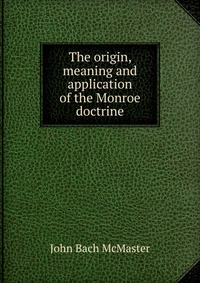 The origin, meaning and application of the Monroe doctrine