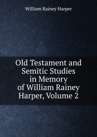 Old Testament and Semitic Studies in Memory of William Rainey Harper, Volume 2