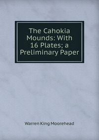 The Cahokia Mounds: With 16 Plates; a Preliminary Paper