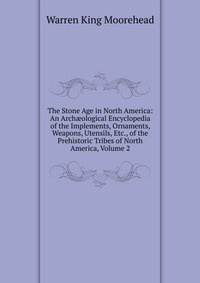 The Stone Age in North America: An Arch?ological Encyclopedia of the Implements, Ornaments, Weapons, Utensils, Etc., of the Prehistoric Tribes of North America, Volume 2