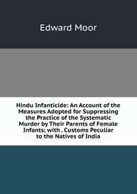 Hindu Infanticide: An Account of the Measures Adopted for Suppressing the Practice of the Systematic Murder by Their Parents of Female Infants; with . Customs Peculiar to the Natives of India