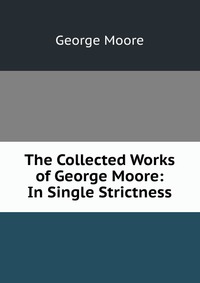 The Collected Works of George Moore: In Single Strictness