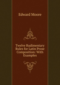 Twelve Rudimentary Rules for Latin Prose Composition: With Examples