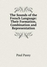 The Sounds of the French Language: Their Formation, Combination and Representation