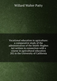 Vocational education in agriculture: a comparative study of the administration of the Smith-Hughes Act written in connection with a course in agricultural education 202 in the University of C