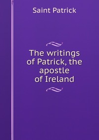 The writings of Patrick, the apostle of Ireland