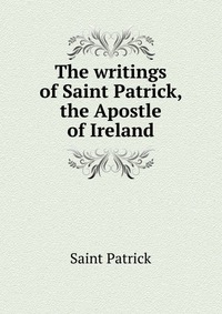 The writings of Saint Patrick, the Apostle of Ireland