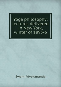 Yoga philosophy: lectures delivered in New York, winter of 1895-6