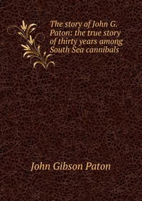 The story of John G. Paton: the true story of thirty years among South Sea cannibals