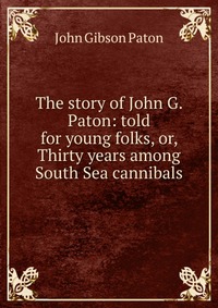 The story of John G. Paton: told for young folks, or, Thirty years among South Sea cannibals