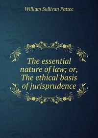 The essential nature of law; or, The ethical basis of jurisprudence