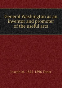 General Washington as an inventor and promoter of the useful arts