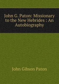 John G. Paton: Missionary to the New Hebrides : An Autobiography