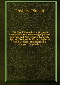 The Hindi Manual: Comprising a Grammar of the Hindi Language Both Literary and Provincial; a Complete Syntax; Exercises in Various Styles of Hindi . Several Subjects; and a Complete Vocabular